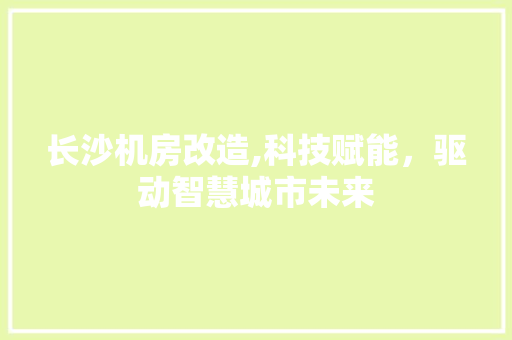 长沙机房改造,科技赋能，驱动智慧城市未来