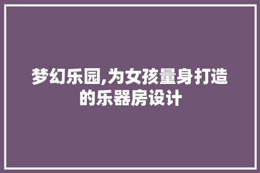 梦幻乐园,为女孩量身打造的乐器房设计