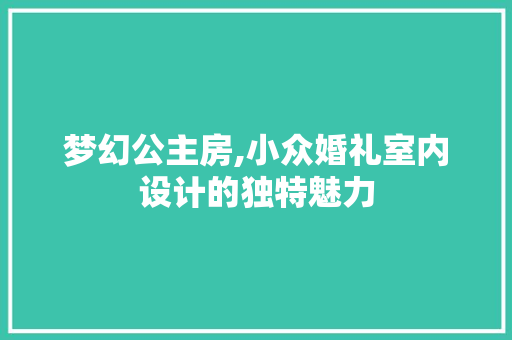 梦幻公主房,小众婚礼室内设计的独特魅力