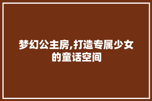 梦幻公主房,打造专属少女的童话空间