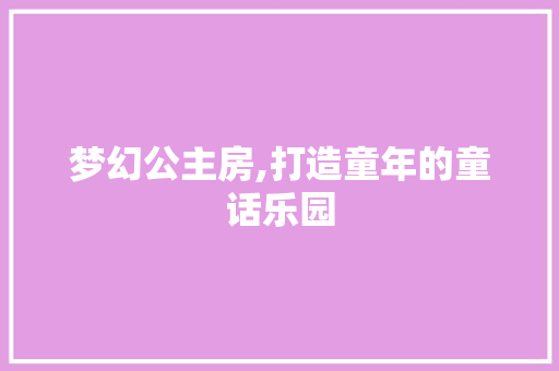 梦幻公主房,打造童年的童话乐园