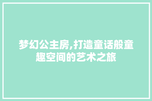 梦幻公主房,打造童话般童趣空间的艺术之旅