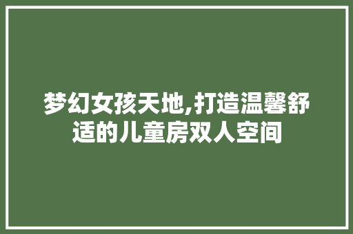 梦幻女孩天地,打造温馨舒适的儿童房双人空间