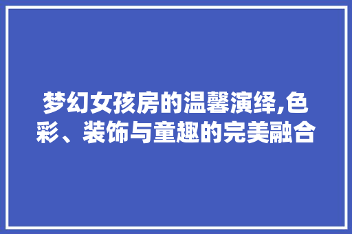 梦幻女孩房的温馨演绎,色彩、装饰与童趣的完美融合
