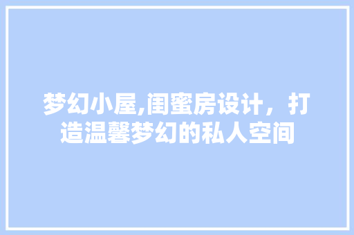 梦幻小屋,闺蜜房设计，打造温馨梦幻的私人空间