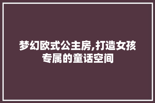 梦幻欧式公主房,打造女孩专属的童话空间