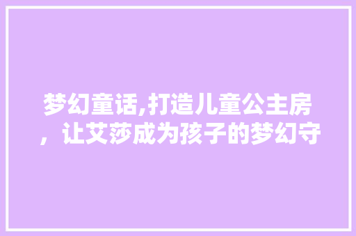 梦幻童话,打造儿童公主房，让艾莎成为孩子的梦幻守护者