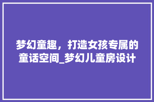 梦幻童趣，打造女孩专属的童话空间_梦幻儿童房设计