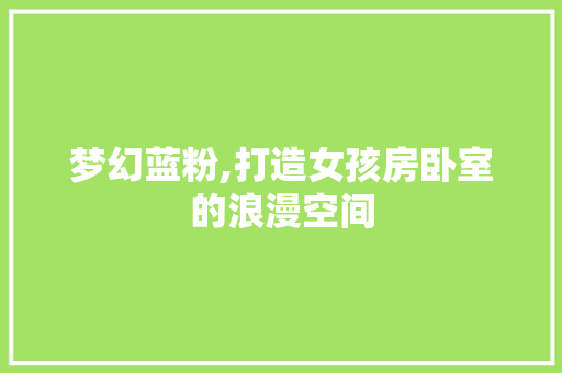 梦幻蓝粉,打造女孩房卧室的浪漫空间