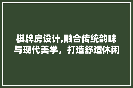 棋牌房设计,融合传统韵味与现代美学，打造舒适休闲空间