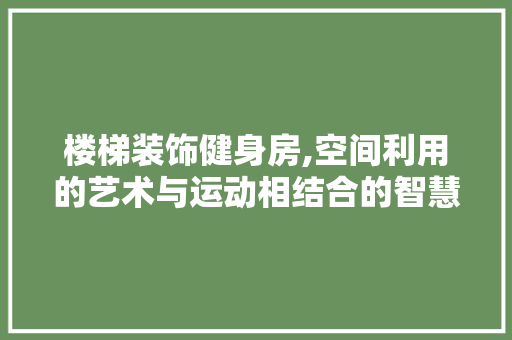 楼梯装饰健身房,空间利用的艺术与运动相结合的智慧