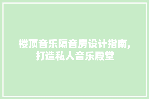 楼顶音乐隔音房设计指南,打造私人音乐殿堂