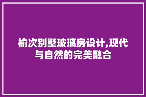 榆次别墅玻璃房设计,现代与自然的完美融合