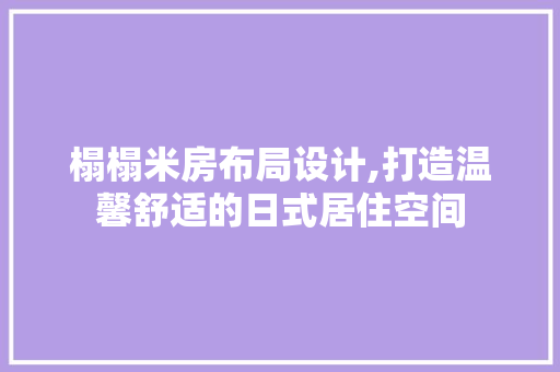 榻榻米房布局设计,打造温馨舒适的日式居住空间