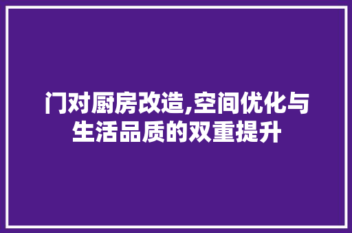 门对厨房改造,空间优化与生活品质的双重提升
