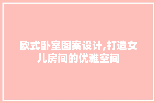 欧式卧室图案设计,打造女儿房间的优雅空间