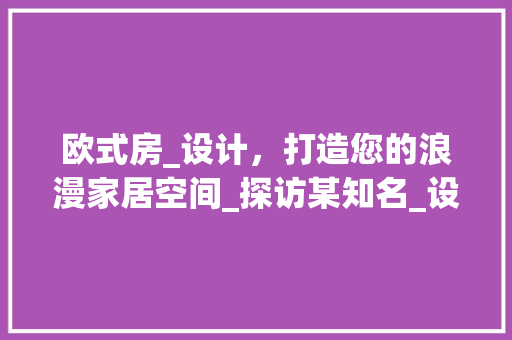 欧式房_设计，打造您的浪漫家居空间_探访某知名_设计公司