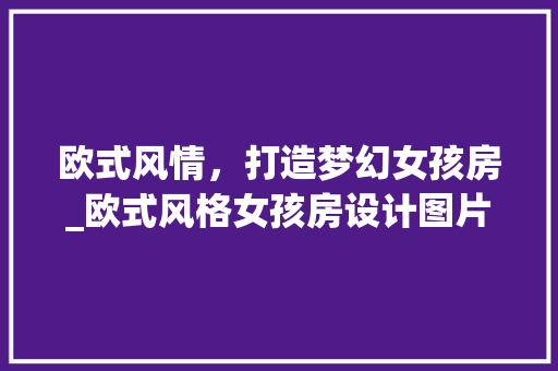 欧式风情，打造梦幻女孩房_欧式风格女孩房设计图片