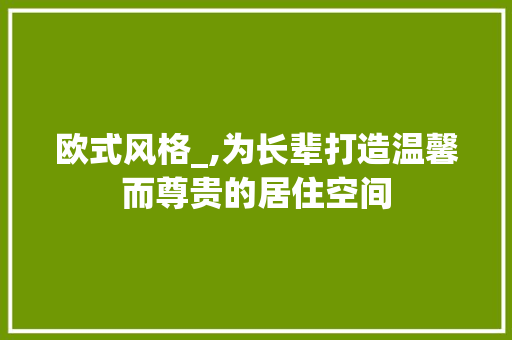 欧式风格_,为长辈打造温馨而尊贵的居住空间