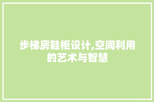 步梯房鞋柜设计,空间利用的艺术与智慧