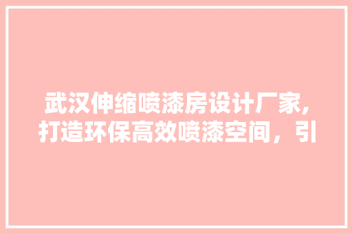 武汉伸缩喷漆房设计厂家,打造环保高效喷漆空间，引领行业发展新潮流