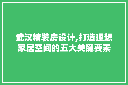 武汉精装房设计,打造理想家居空间的五大关键要素
