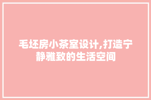毛坯房小茶室设计,打造宁静雅致的生活空间