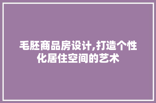 毛胚商品房设计,打造个性化居住空间的艺术