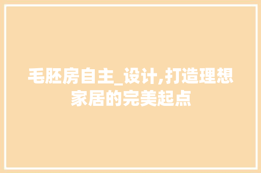 毛胚房自主_设计,打造理想家居的完美起点