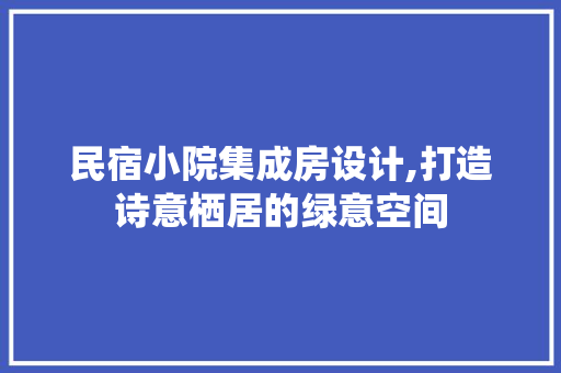 民宿小院集成房设计,打造诗意栖居的绿意空间