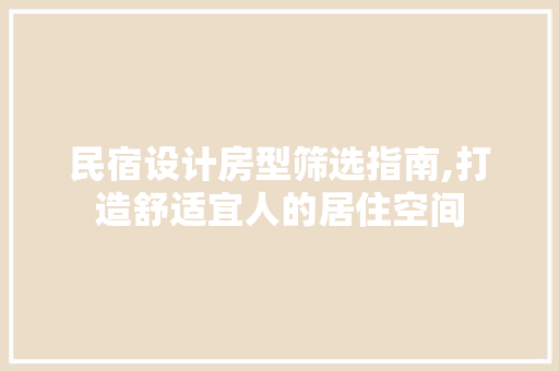 民宿设计房型筛选指南,打造舒适宜人的居住空间