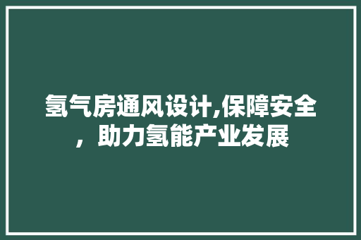 氢气房通风设计,保障安全，助力氢能产业发展