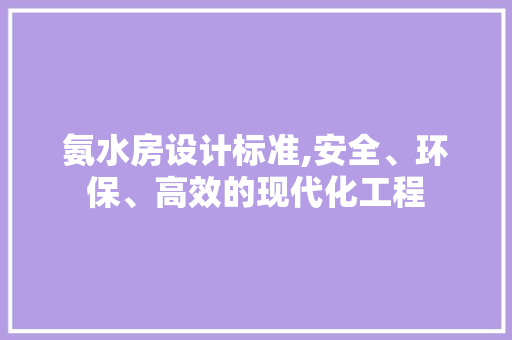 氨水房设计标准,安全、环保、高效的现代化工程