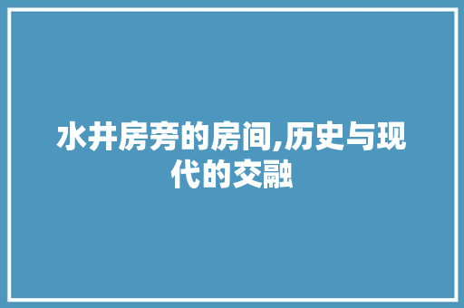 水井房旁的房间,历史与现代的交融