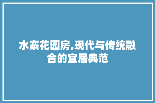 水寨花园房,现代与传统融合的宜居典范