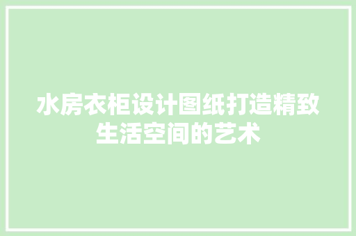 水房衣柜设计图纸打造精致生活空间的艺术