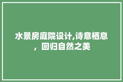 水景房庭院设计,诗意栖息，回归自然之美