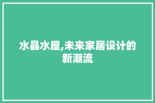 水晶水屋,未来家居设计的新潮流