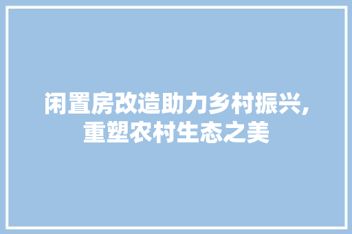 闲置房改造助力乡村振兴,重塑农村生态之美