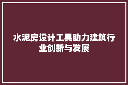 水泥房设计工具助力建筑行业创新与发展