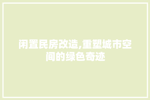 闲置民房改造,重塑城市空间的绿色奇迹