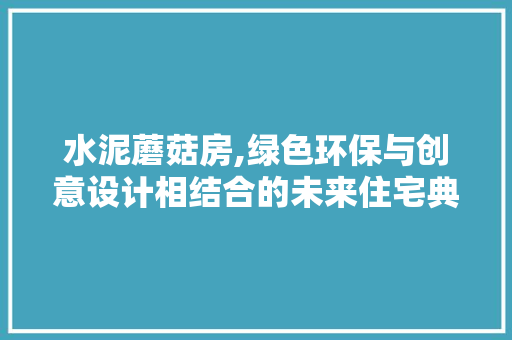 水泥蘑菇房,绿色环保与创意设计相结合的未来住宅典范