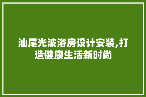 汕尾光波浴房设计安装,打造健康生活新时尚