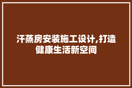 汗蒸房安装施工设计,打造健康生活新空间