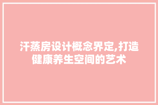 汗蒸房设计概念界定,打造健康养生空间的艺术