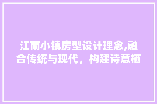 江南小镇房型设计理念,融合传统与现代，构建诗意栖居地