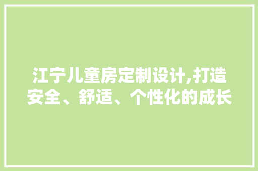 江宁儿童房定制设计,打造安全、舒适、个性化的成长空间