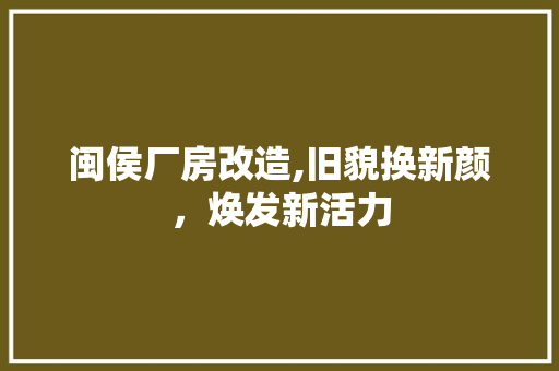 闽侯厂房改造,旧貌换新颜，焕发新活力