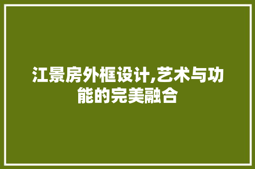 江景房外框设计,艺术与功能的完美融合