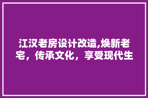 江汉老房设计改造,焕新老宅，传承文化，享受现代生活